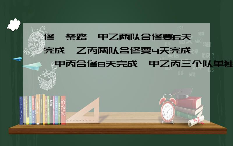 修一条路,甲乙两队合修要6天完成,乙丙两队合修要4天完成,甲丙合修8天完成,甲乙丙三个队单独做各要多少