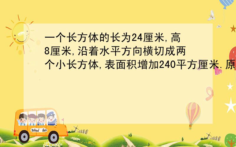 一个长方体的长为24厘米,高8厘米,沿着水平方向横切成两个小长方体,表面积增加240平方厘米.原长方体的体积是多少立方厘米?十万火急!