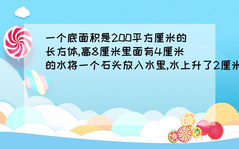 一个底面积是200平方厘米的长方体,高8厘米里面有4厘米的水将一个石头放入水里,水上升了2厘米,求石头面求石头的体积？