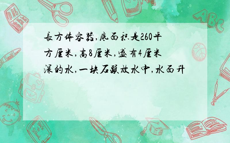 长方体容器,底面积是260平方厘米,高8厘米,盛有4厘米深的水,一块石头放水中,水面升