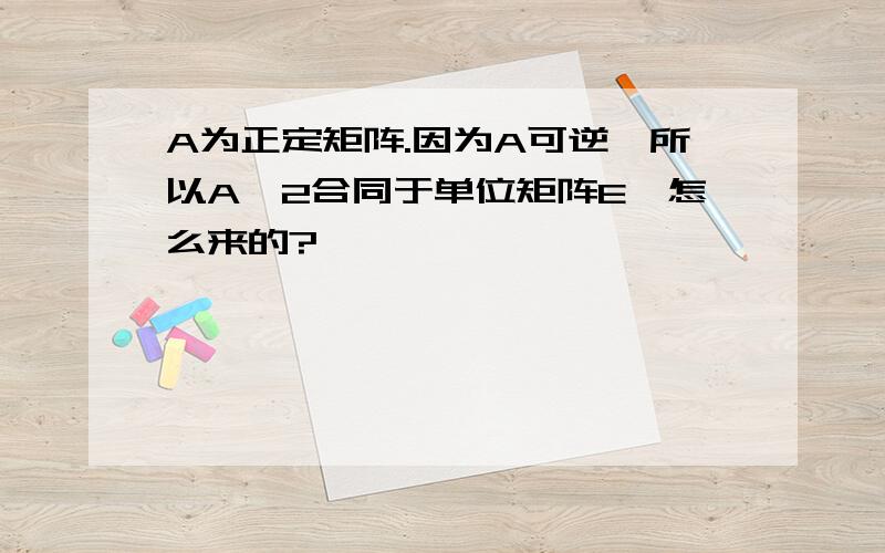 A为正定矩阵.因为A可逆,所以A^2合同于单位矩阵E,怎么来的?