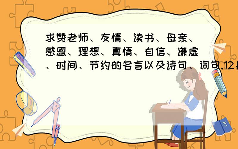 求赞老师、友情、读书、母亲、感恩、理想、真情、自信、谦虚、时间、节约的名言以及诗句、词句.12月3日前需.