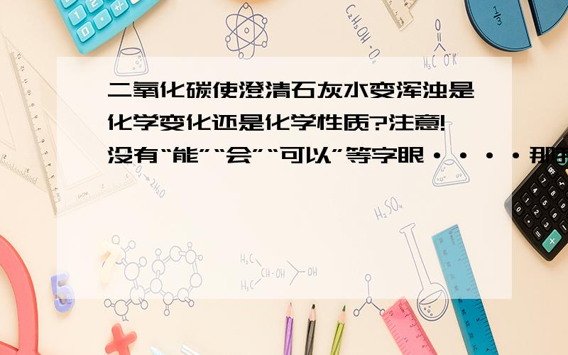 二氧化碳使澄清石灰水变浑浊是化学变化还是化学性质?注意!没有“能”“会”“可以”等字眼····那我栽了555555555我化学就错这一题~月考3个满分没了------- 请赐教.化学的这点知识有没有