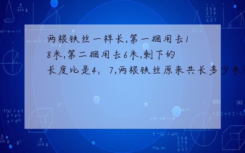 两根铁丝一样长,第一捆用去18米,第二捆用去6米,剩下的长度比是4：7,两根铁丝原来共长多少米?（请画线段图,并计算）谢谢!