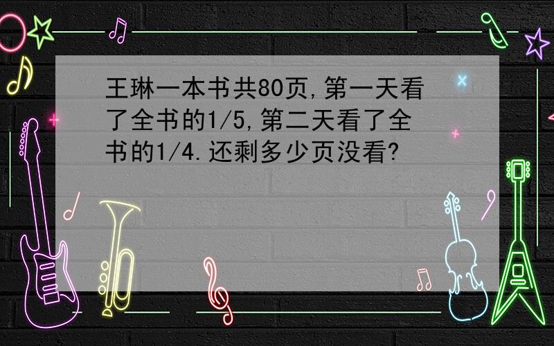 王琳一本书共80页,第一天看了全书的1/5,第二天看了全书的1/4.还剩多少页没看?