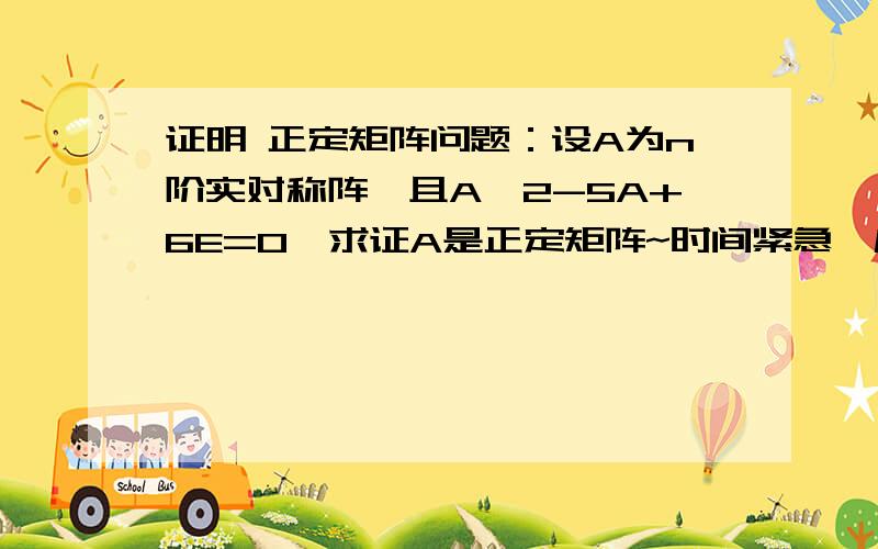 证明 正定矩阵问题：设A为n阶实对称阵,且A^2-5A+6E=0,求证A是正定矩阵~时间紧急,麻烦给出详细解答,谢谢!