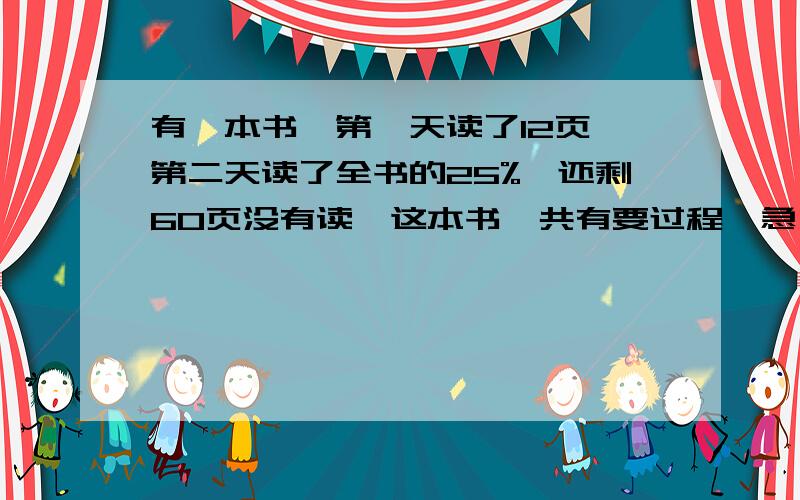 有一本书,第一天读了12页,第二天读了全书的25%,还剩60页没有读,这本书一共有要过程,急