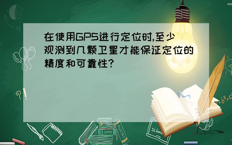 在使用GPS进行定位时,至少观测到几颗卫星才能保证定位的精度和可靠性?