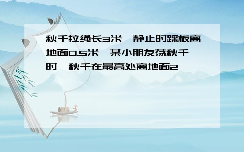 秋千拉绳长3米,静止时踩板离地面0.5米,某小朋友荡秋千时,秋千在最高处离地面2