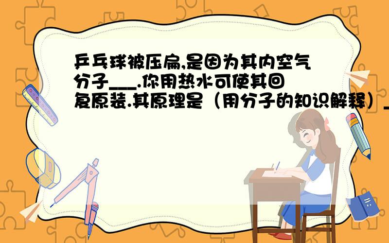 乒乓球被压扁,是因为其内空气分子___.你用热水可使其回复原装.其原理是（用分子的知识解释）___