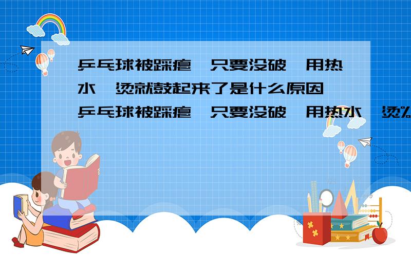 乒乓球被踩瘪,只要没破,用热水一烫就鼓起来了是什么原因 乒乓球被踩瘪,只要没破,用热水一烫%