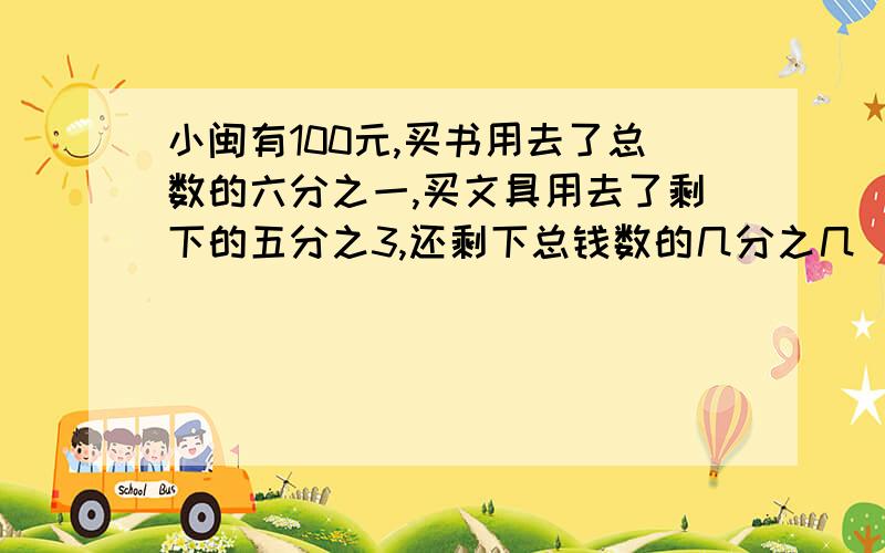 小闽有100元,买书用去了总数的六分之一,买文具用去了剩下的五分之3,还剩下总钱数的几分之几