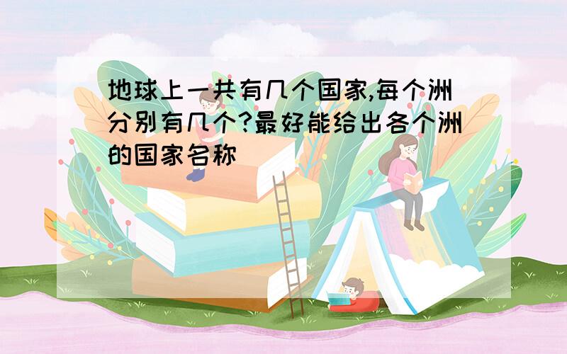 地球上一共有几个国家,每个洲分别有几个?最好能给出各个洲的国家名称