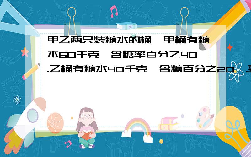 甲乙两只装糖水的桶,甲桶有糖水60千克,含糖率百分之40.乙桶有糖水40千克,含糖百分之20,.要使两桶糖水,要使两桶糖水 糖率相等，需要两桶的糖水互相交换多少千克