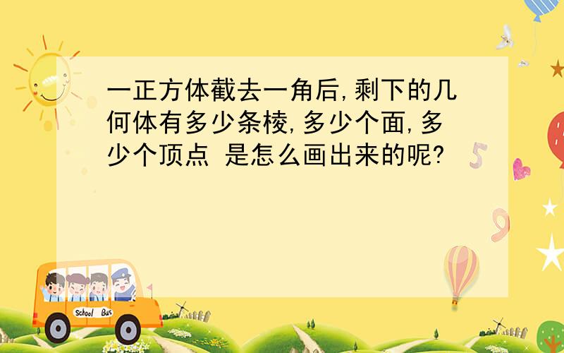 一正方体截去一角后,剩下的几何体有多少条棱,多少个面,多少个顶点 是怎么画出来的呢?