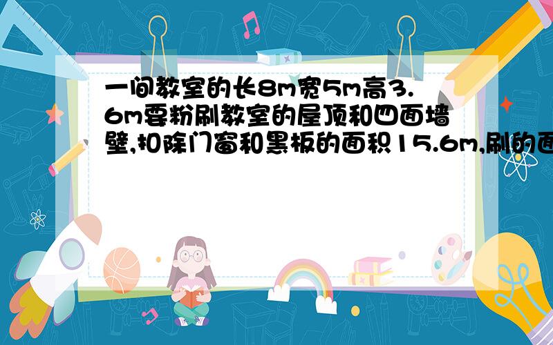 一间教室的长8m宽5m高3.6m要粉刷教室的屋顶和四面墙壁,扣除门窗和黑板的面积15.6m,刷的面积是多少?十分钟内回答的加20分