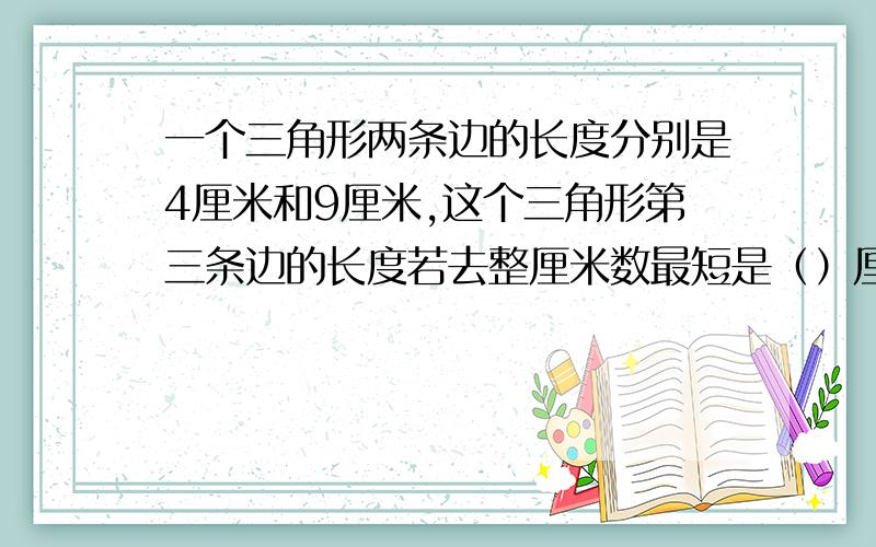 一个三角形两条边的长度分别是4厘米和9厘米,这个三角形第三条边的长度若去整厘米数最短是（）厘米.A4 B5 C6 D12