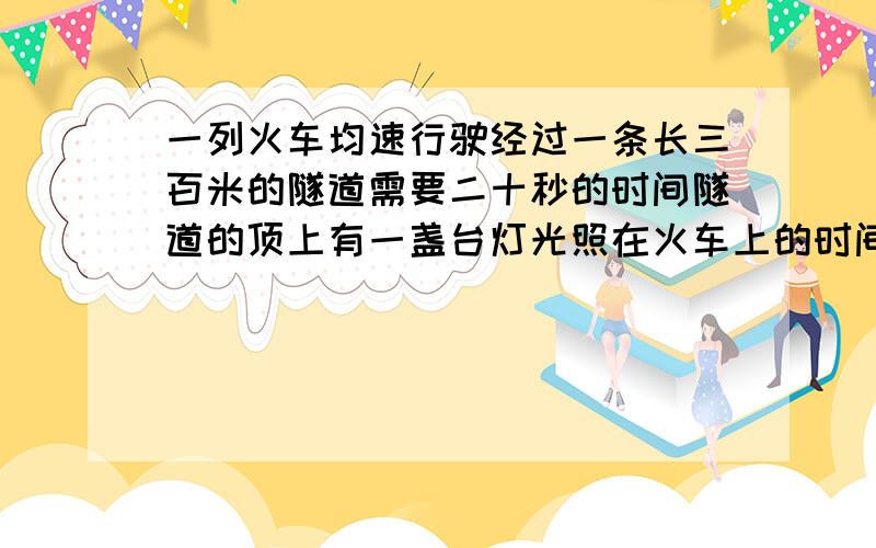 一列火车均速行驶经过一条长三百米的隧道需要二十秒的时间隧道的顶上有一盏台灯光照在火车上的时间是十秒求这列火车的长度