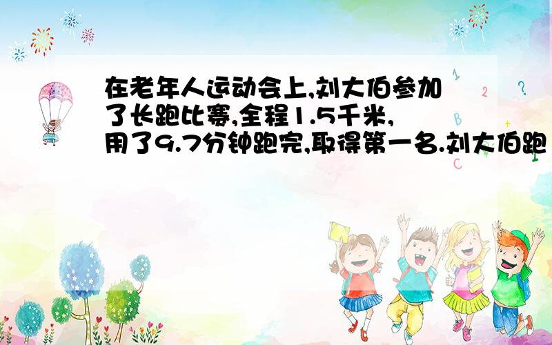 在老年人运动会上,刘大伯参加了长跑比赛,全程1.5千米,用了9.7分钟跑完,取得第一名.刘大伯跑1千米平均