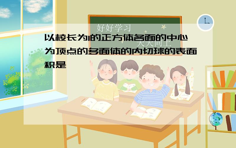 以棱长为1的正方体各面的中心为顶点的多面体的内切球的表面积是