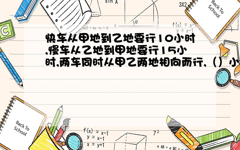 快车从甲地到乙地要行10小时,慢车从乙地到甲地要行15小时,两车同时从甲乙两地相向而行,（）小时后两车相遇.