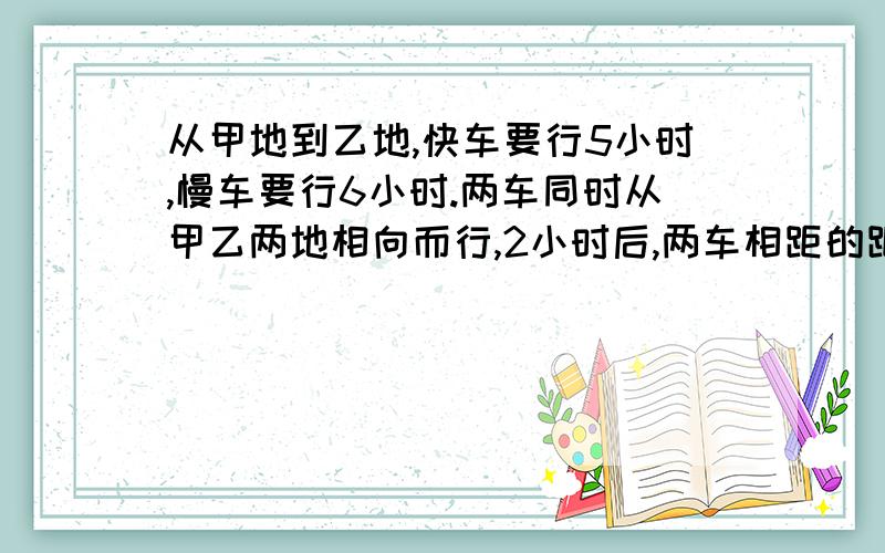 从甲地到乙地,快车要行5小时,慢车要行6小时.两车同时从甲乙两地相向而行,2小时后,两车相距的距离是全长的几分之几?