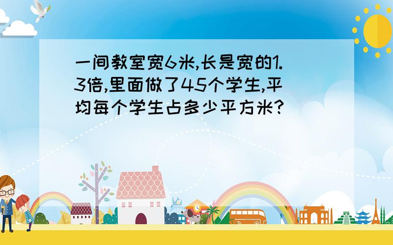 一间教室宽6米,长是宽的1.3倍,里面做了45个学生,平均每个学生占多少平方米?