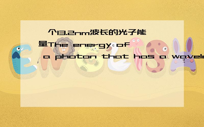 一个13.2nm波长的光子能量The energy of a photon that has a wavelength of 13.2 nm is ________ J.