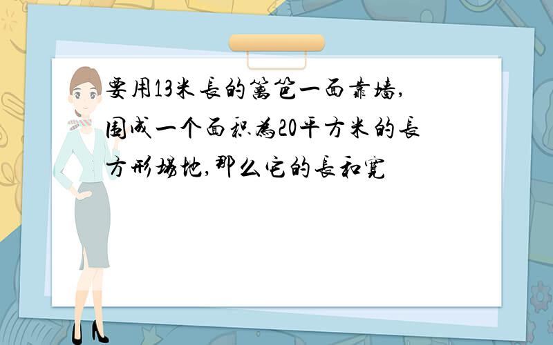 要用13米长的篱笆一面靠墙,围成一个面积为20平方米的长方形场地,那么它的长和宽