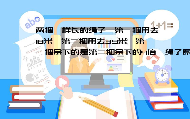 两捆一样长的绳子,第一捆用去18米,第二捆用去39米,第一捆余下的是第二捆余下的4倍,绳子原长?不要用未知数解,算式计算!