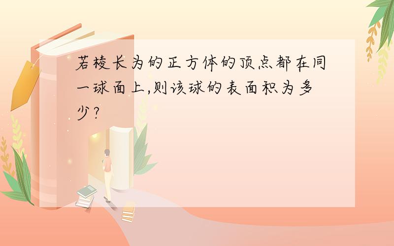 若棱长为的正方体的顶点都在同一球面上,则该球的表面积为多少?