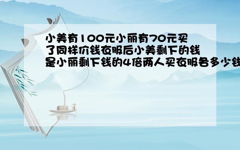 小美有100元小丽有70元买了同样价钱衣服后小美剩下的钱是小丽剩下钱的4倍两人买衣服各多少钱