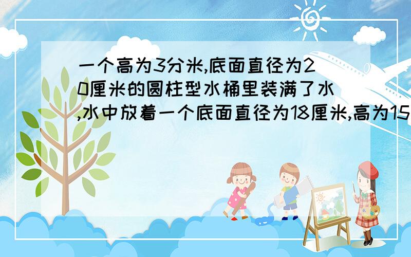 一个高为3分米,底面直径为20厘米的圆柱型水桶里装满了水,水中放着一个底面直径为18厘米,高为15厘米的铁质圆锥,把这个铁制圆锥取出来后,会发生什么变化?桶内水面距桶底多少厘米?