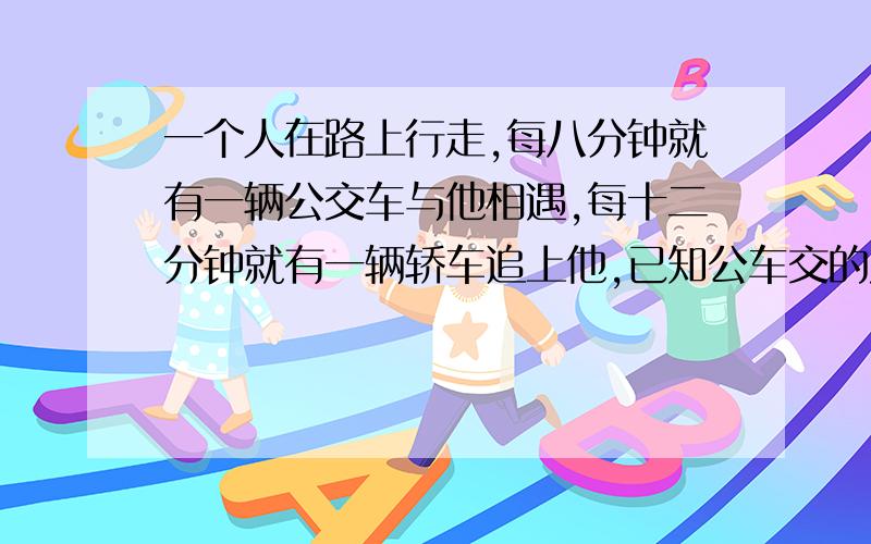 一个人在路上行走,每八分钟就有一辆公交车与他相遇,每十二分钟就有一辆轿车追上他,已知公车交的发车间隔时间相等.问：每多少时间发车一次?