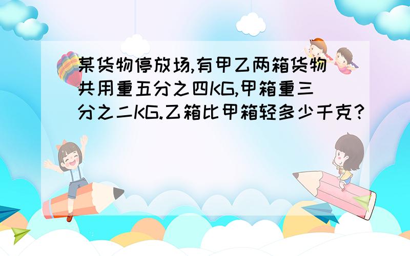 某货物停放场,有甲乙两箱货物共用重五分之四KG,甲箱重三分之二KG.乙箱比甲箱轻多少千克？