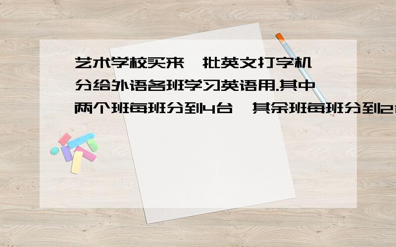 艺术学校买来一批英文打字机,分给外语各班学习英语用.其中两个班每班分到4台,其余班每班分到2台,则多4