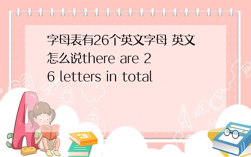 字母表有26个英文字母 英文怎么说there are 26 letters in total