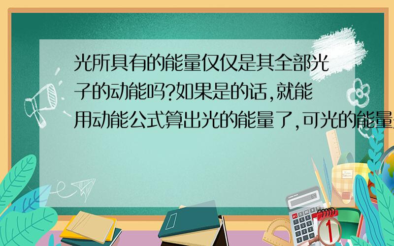 光所具有的能量仅仅是其全部光子的动能吗?如果是的话,就能用动能公式算出光的能量了,可光的能量是用质能公式求的!就是说光的能量不只是其动能了?（或者达到光速后动能公式已经不适