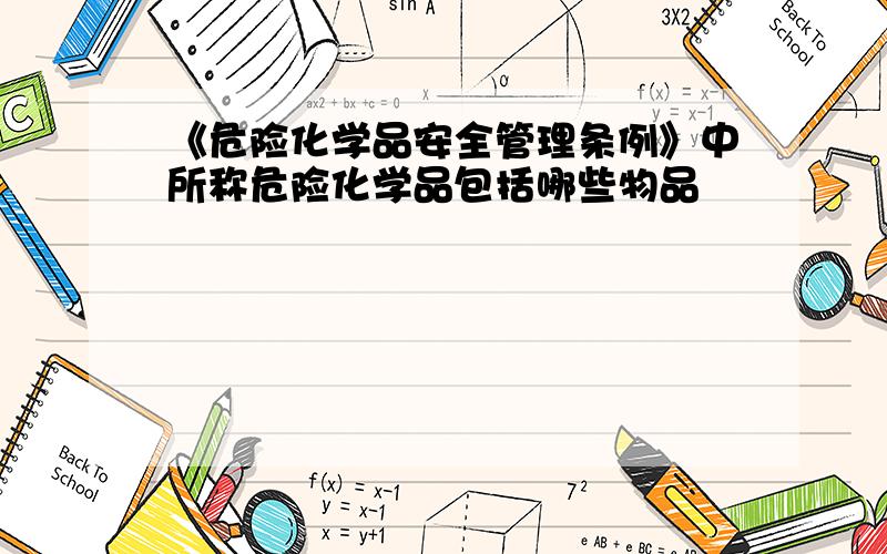 《危险化学品安全管理条例》中所称危险化学品包括哪些物品