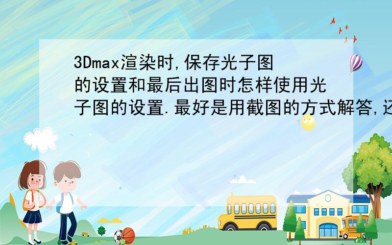 3Dmax渲染时,保存光子图的设置和最后出图时怎样使用光子图的设置.最好是用截图的方式解答,还有最好是中文vray~(>_