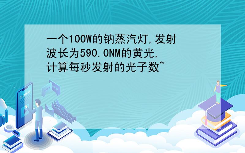 一个100W的钠蒸汽灯,发射波长为590.0NM的黄光,计算每秒发射的光子数~