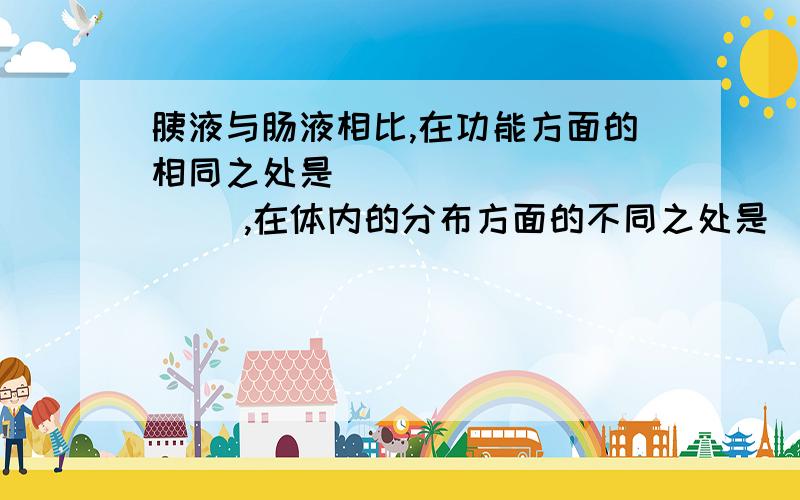 胰液与肠液相比,在功能方面的相同之处是（           ）,在体内的分布方面的不同之处是（          ）.生物学