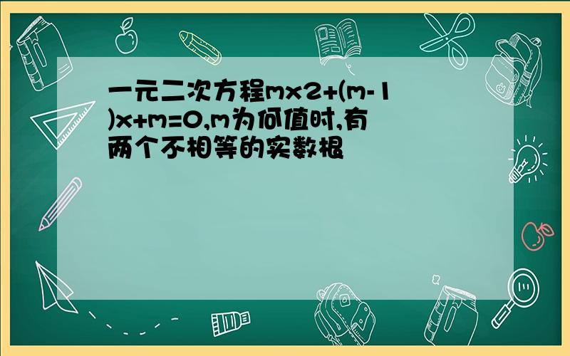 一元二次方程mx2+(m-1)x+m=0,m为何值时,有两个不相等的实数根