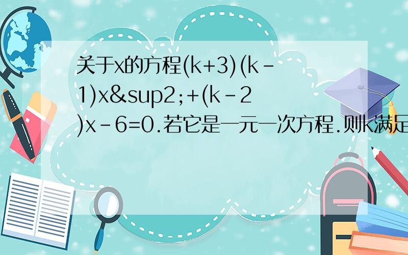 关于x的方程(k+3)(k-1)x²+(k-2)x-6=0.若它是一元一次方程.则k满足的条件为什么?若是一元二次方程呢?