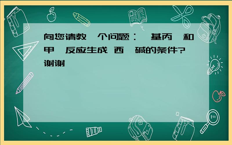 向您请教一个问题：苯基丙酮和甲胺反应生成 西弗碱的条件?谢谢