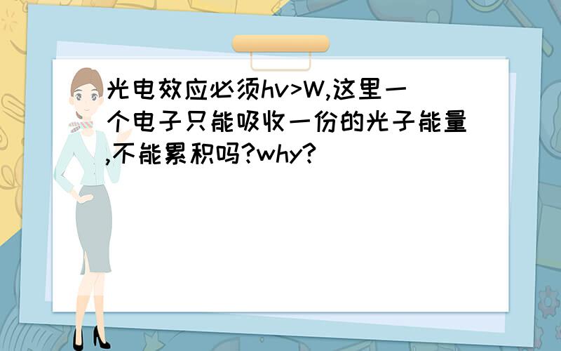 光电效应必须hv>W,这里一个电子只能吸收一份的光子能量,不能累积吗?why?