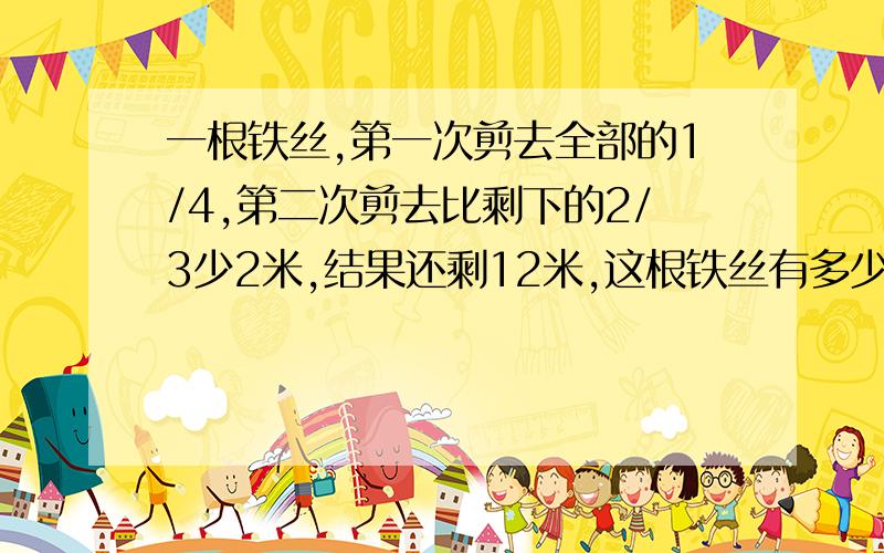 一根铁丝,第一次剪去全部的1/4,第二次剪去比剩下的2/3少2米,结果还剩12米,这根铁丝有多少米?