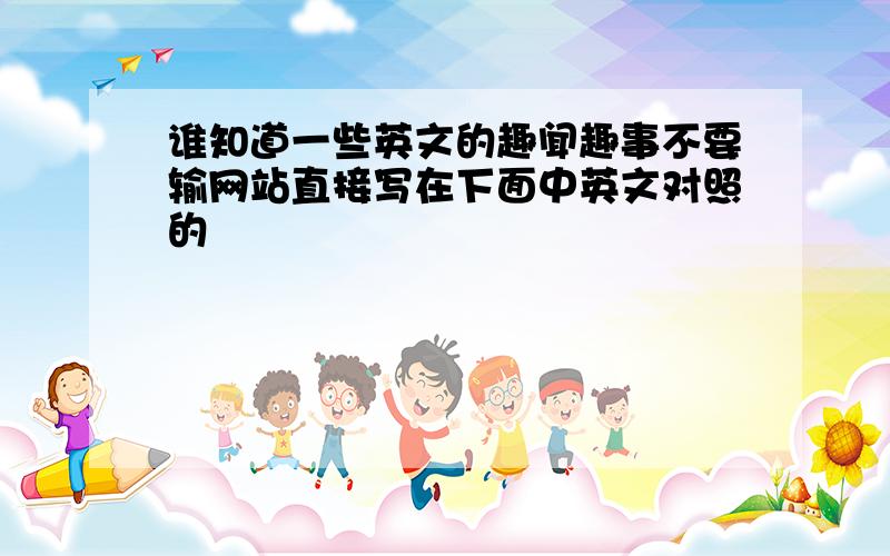 谁知道一些英文的趣闻趣事不要输网站直接写在下面中英文对照的