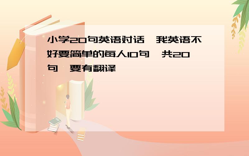 小学20句英语对话,我英语不好要简单的每人10句一共20句,要有翻译