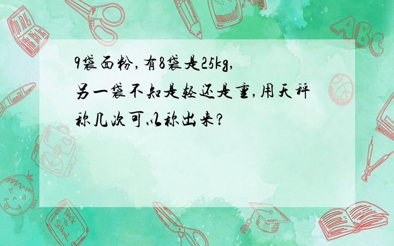 9袋面粉,有8袋是25kg,另一袋不知是轻还是重,用天秤称几次可以称出来?
